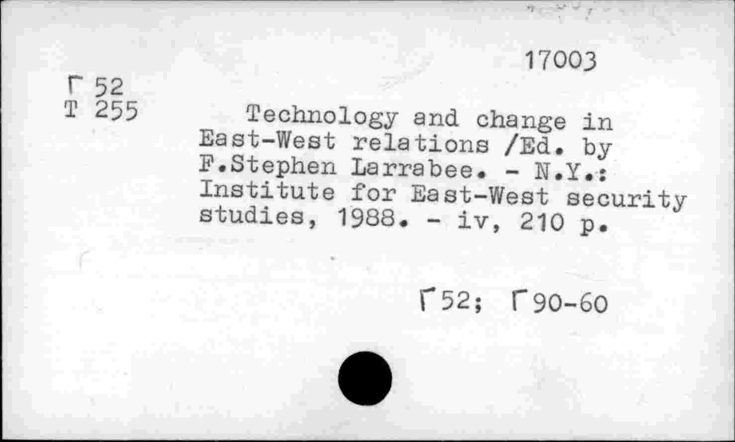 ﻿17003
r 52
T 255 Technology and change in East-West relations /Ed. by F.Stephen Larrabee. - N.Y.; Institute for East—West security studies, 1988. - iv, 210 p.
f52; T90-60